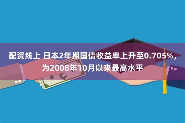 配资线上 日本2年期国债收益率上升至0.705%，为2008年10月以来最高水平