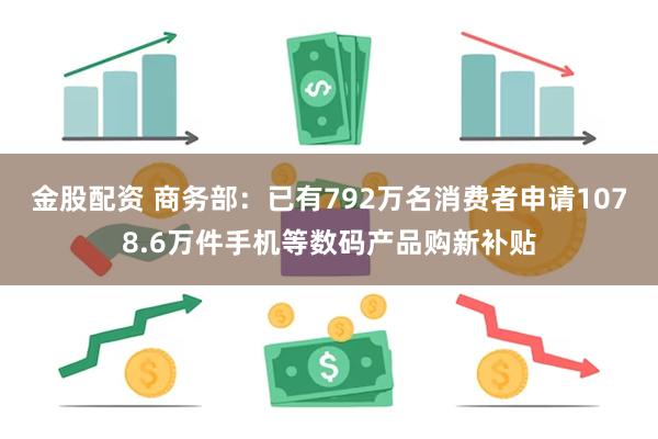 金股配资 商务部：已有792万名消费者申请1078.6万件手机等数码产品购新补贴