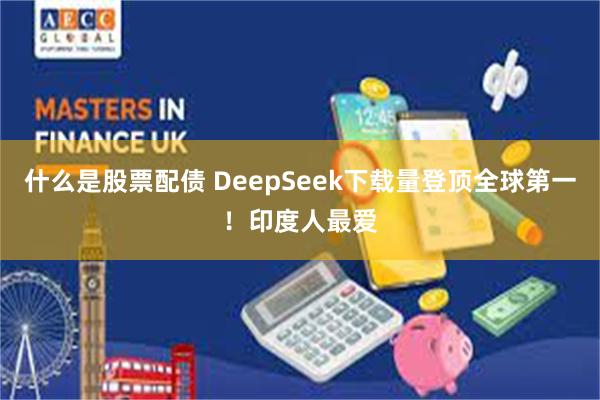 什么是股票配债 DeepSeek下载量登顶全球第一！印度人最爱