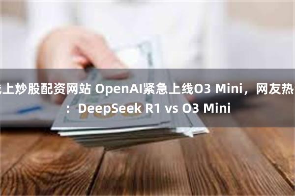 线上炒股配资网站 OpenAI紧急上线O3 Mini，网友热评：DeepSeek R1 vs O3 Mini