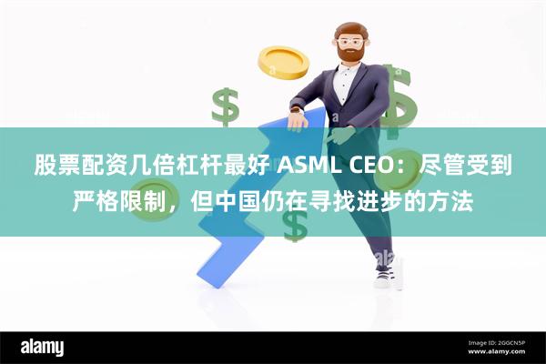 股票配资几倍杠杆最好 ASML CEO：尽管受到严格限制，但中国仍在寻找进步的方法