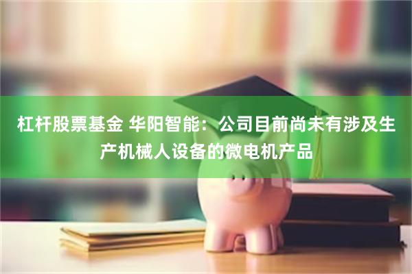 杠杆股票基金 华阳智能：公司目前尚未有涉及生产机械人设备的微电机产品