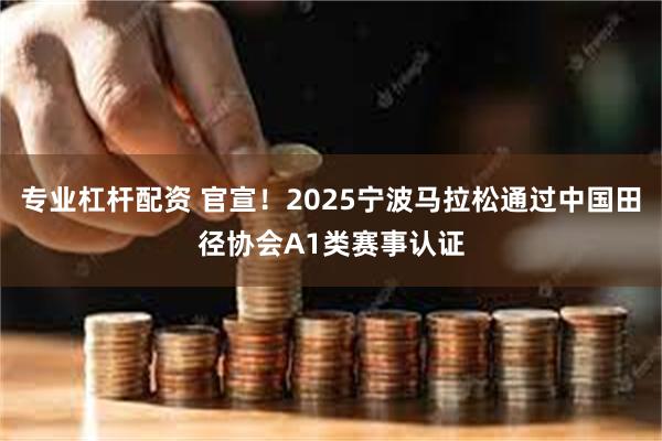 专业杠杆配资 官宣！2025宁波马拉松通过中国田径协会A1类赛事认证