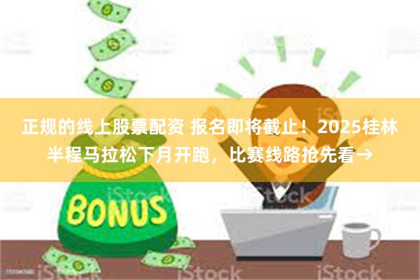 正规的线上股票配资 报名即将截止！2025桂林半程马拉松下月开跑，比赛线路抢先看→