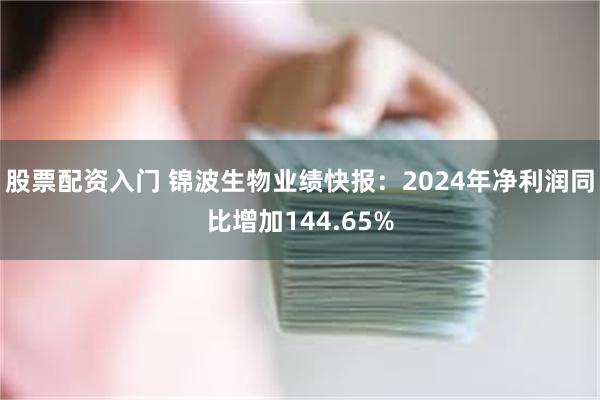 股票配资入门 锦波生物业绩快报：2024年净利润同比增加144.65%