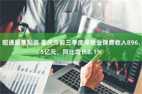 昭通股票配资 重庆市前三季度保险业保费收入896.5亿元，同比增长8.1%