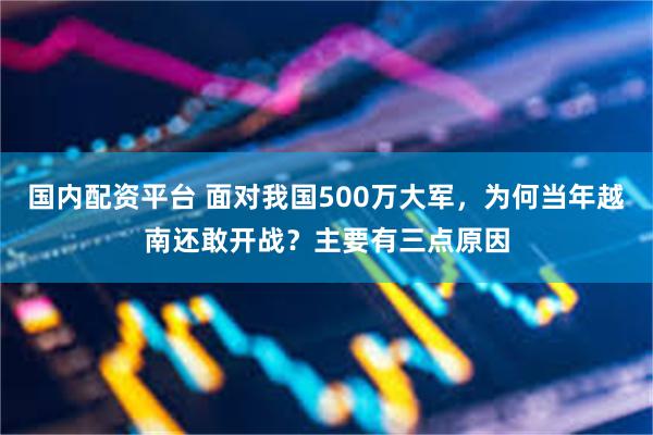 国内配资平台 面对我国500万大军，为何当年越南还敢开战？主要有三点原因