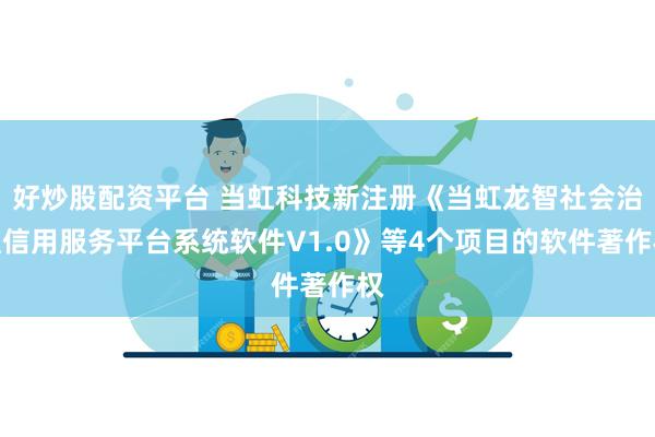 好炒股配资平台 当虹科技新注册《当虹龙智社会治理信用服务平台系统软件V1.0》等4个项目的软件著作权