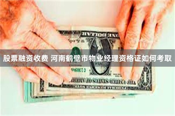 股票融资收费 河南鹤壁市物业经理资格证如何考取